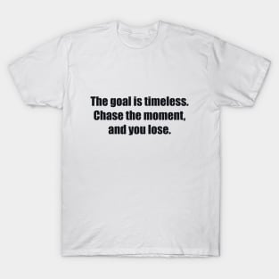 The goal is timeless. Chase the moment, and you lose T-Shirt